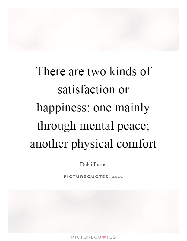 There are two kinds of satisfaction or happiness: one mainly through mental peace; another physical comfort Picture Quote #1