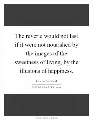 The reverie would not last if it were not nourished by the images of the sweetness of living, by the illusions of happiness Picture Quote #1