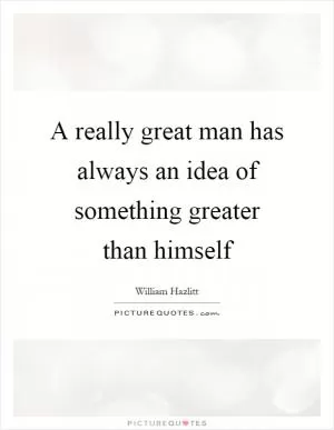 A really great man has always an idea of something greater than himself Picture Quote #1