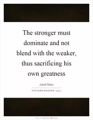 The stronger must dominate and not blend with the weaker, thus sacrificing his own greatness Picture Quote #1