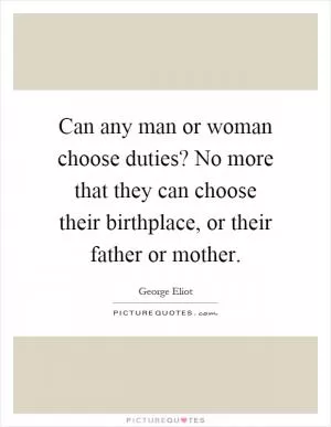 Can any man or woman choose duties? No more that they can choose their birthplace, or their father or mother Picture Quote #1