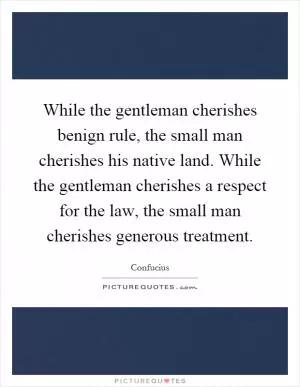 While the gentleman cherishes benign rule, the small man cherishes his native land. While the gentleman cherishes a respect for the law, the small man cherishes generous treatment Picture Quote #1
