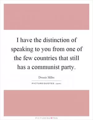 I have the distinction of speaking to you from one of the few countries that still has a communist party Picture Quote #1