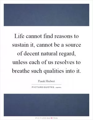 Life cannot find reasons to sustain it, cannot be a source of decent natural regard, unless each of us resolves to breathe such qualities into it Picture Quote #1