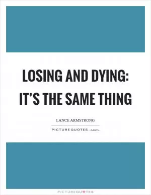 Losing and dying: it’s the same thing Picture Quote #1