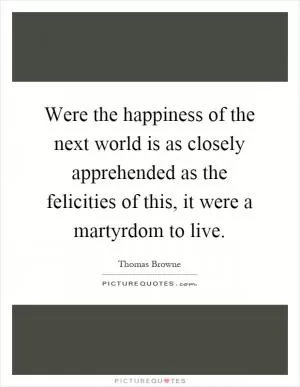Were the happiness of the next world is as closely apprehended as the felicities of this, it were a martyrdom to live Picture Quote #1