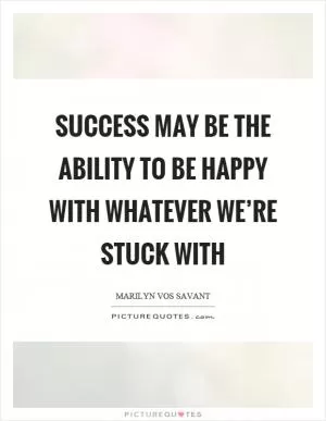 Success may be the ability to be happy with whatever we’re stuck with Picture Quote #1