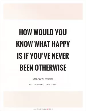 How would you know what happy is if you’ve never been otherwise Picture Quote #1