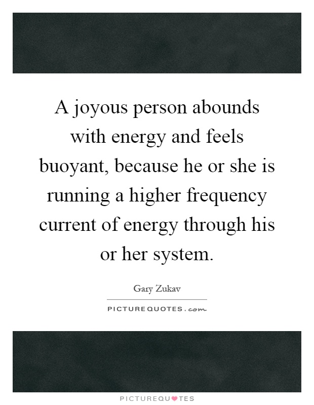 A joyous person abounds with energy and feels buoyant, because he or she is running a higher frequency current of energy through his or her system Picture Quote #1