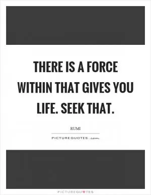 There is a force within that gives you life. Seek that Picture Quote #1