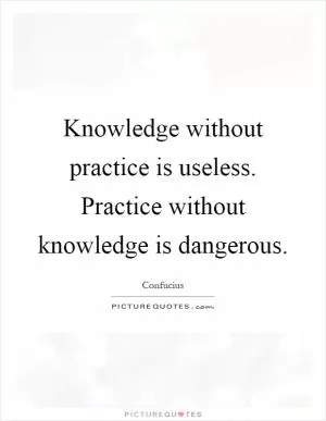 Knowledge without practice is useless. Practice without knowledge is dangerous Picture Quote #1