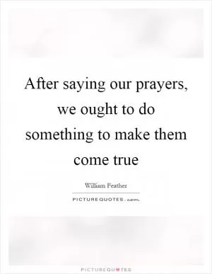 After saying our prayers, we ought to do something to make them come true Picture Quote #1