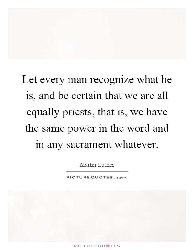 Let every man recognize what he is, and be certain that we are all equally priests, that is, we have the same power in the word and in any sacrament whatever Picture Quote #1