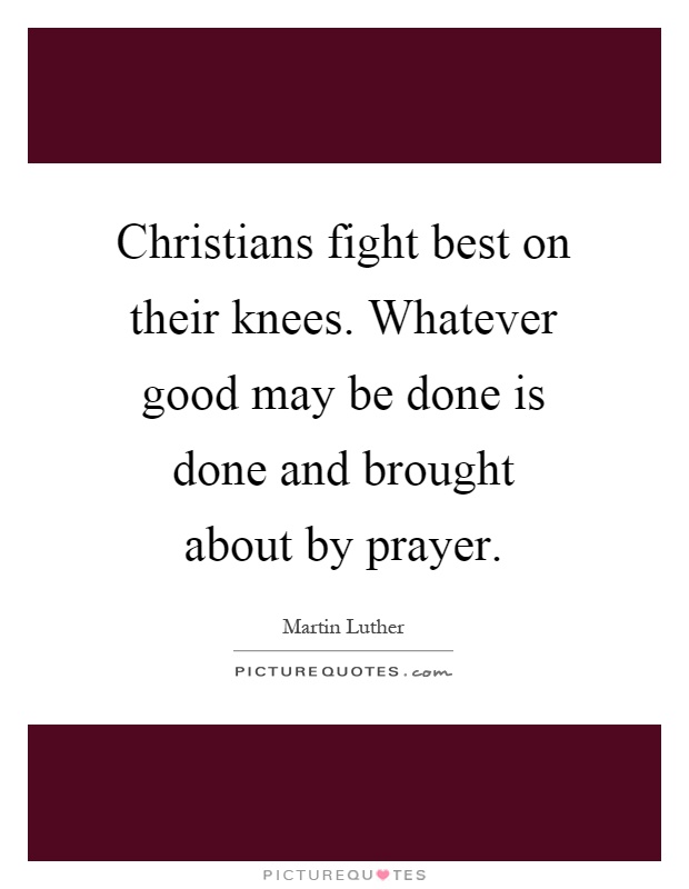 Christians fight best on their knees. Whatever good may be done is done and brought about by prayer Picture Quote #1