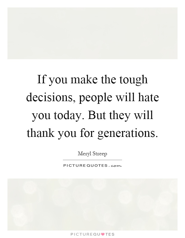 If you make the tough decisions, people will hate you today. But they will thank you for generations Picture Quote #1