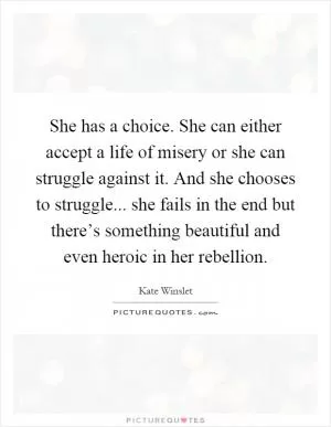 She has a choice. She can either accept a life of misery or she can struggle against it. And she chooses to struggle... she fails in the end but there’s something beautiful and even heroic in her rebellion Picture Quote #1