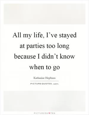 All my life, I’ve stayed at parties too long because I didn’t know when to go Picture Quote #1