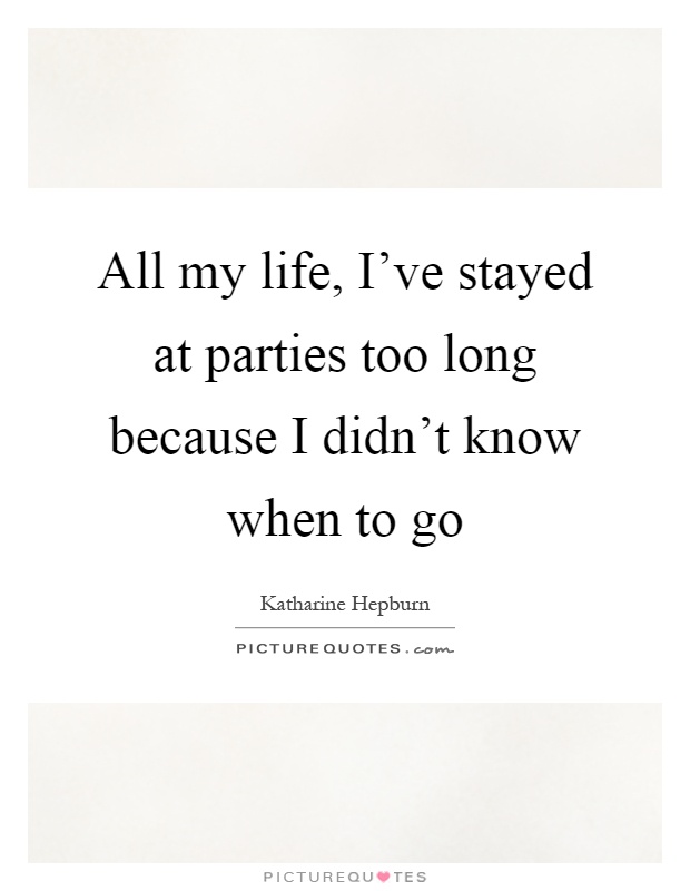 All my life, I've stayed at parties too long because I didn't know when to go Picture Quote #1
