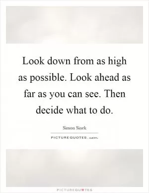 Look down from as high as possible. Look ahead as far as you can see. Then decide what to do Picture Quote #1