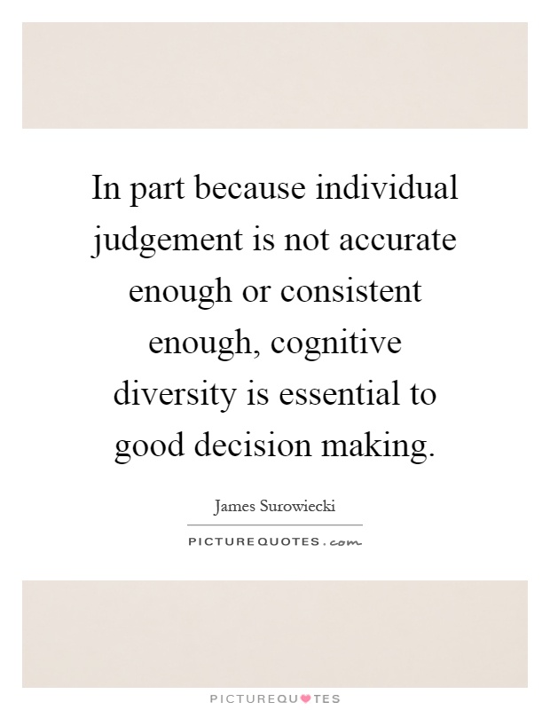 In part because individual judgement is not accurate enough or consistent enough, cognitive diversity is essential to good decision making Picture Quote #1