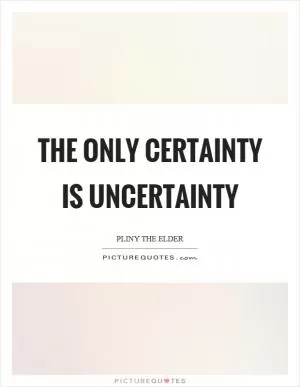 The only certainty is uncertainty Picture Quote #1