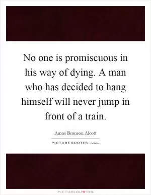No one is promiscuous in his way of dying. A man who has decided to hang himself will never jump in front of a train Picture Quote #1
