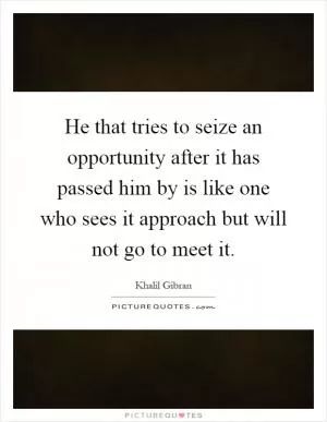 He that tries to seize an opportunity after it has passed him by is like one who sees it approach but will not go to meet it Picture Quote #1