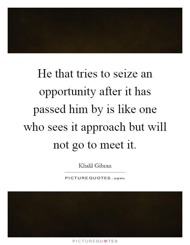 He that tries to seize an opportunity after it has passed him by is like one who sees it approach but will not go to meet it Picture Quote #1