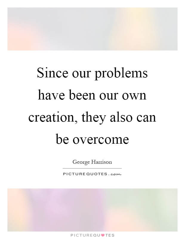 Since our problems have been our own creation, they also can be overcome Picture Quote #1