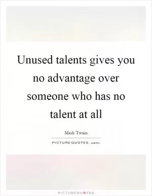 Unused talents gives you no advantage over someone who has no talent at all Picture Quote #1