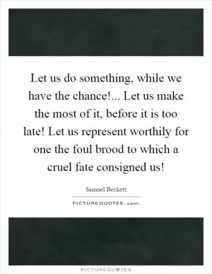 Let us do something, while we have the chance!... Let us make the most of it, before it is too late! Let us represent worthily for one the foul brood to which a cruel fate consigned us! Picture Quote #1