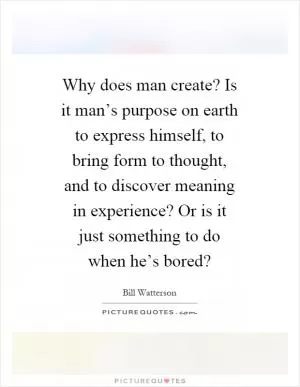 Why does man create? Is it man’s purpose on earth to express himself, to bring form to thought, and to discover meaning in experience? Or is it just something to do when he’s bored? Picture Quote #1