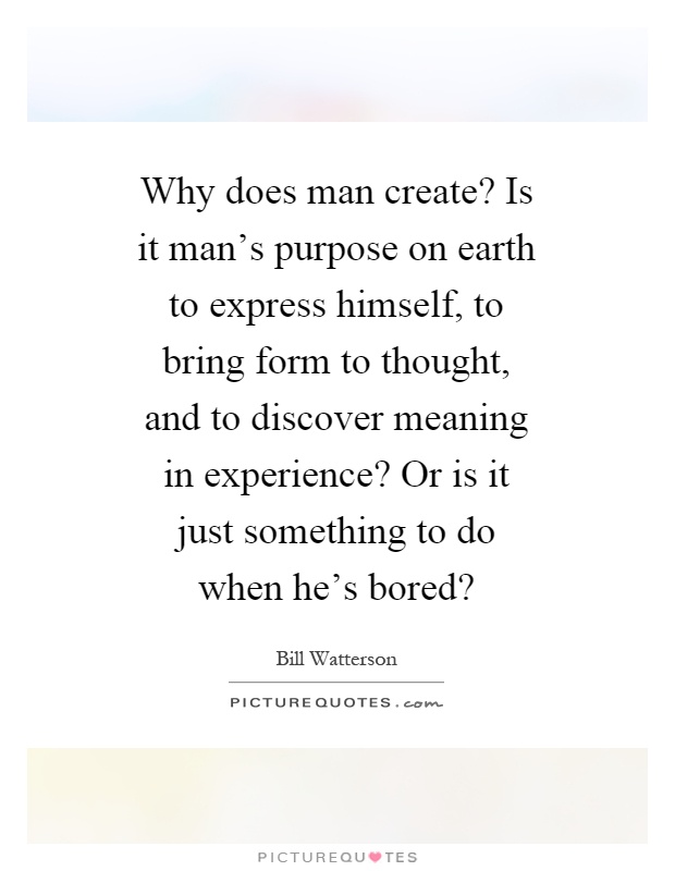 Why does man create? Is it man's purpose on earth to express himself, to bring form to thought, and to discover meaning in experience? Or is it just something to do when he's bored? Picture Quote #1