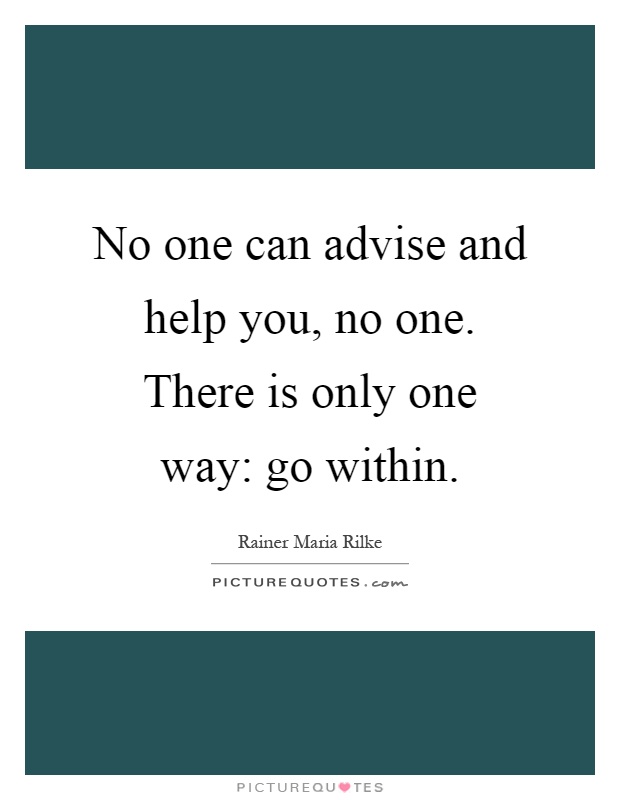 No one can advise and help you, no one. There is only one way: go within Picture Quote #1