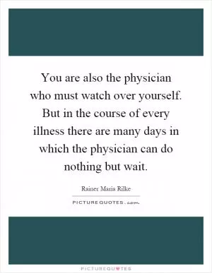 You are also the physician who must watch over yourself. But in the course of every illness there are many days in which the physician can do nothing but wait Picture Quote #1