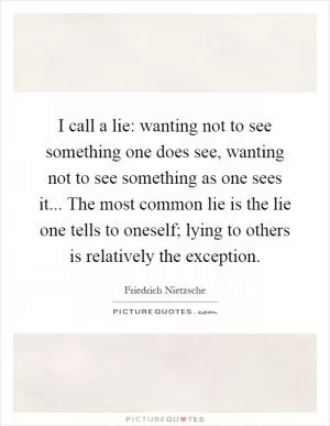 I call a lie: wanting not to see something one does see, wanting not to see something as one sees it... The most common lie is the lie one tells to oneself; lying to others is relatively the exception Picture Quote #1