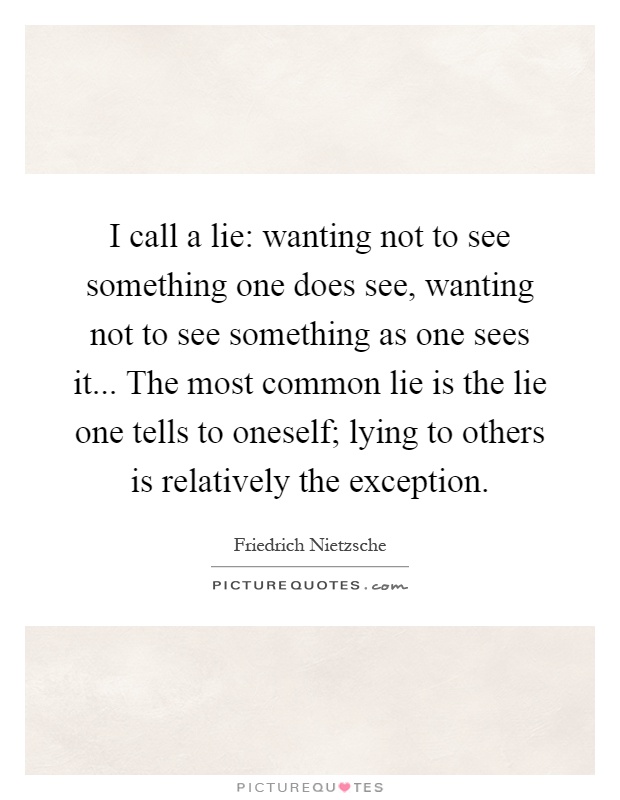 I call a lie: wanting not to see something one does see, wanting not to see something as one sees it... The most common lie is the lie one tells to oneself; lying to others is relatively the exception Picture Quote #1