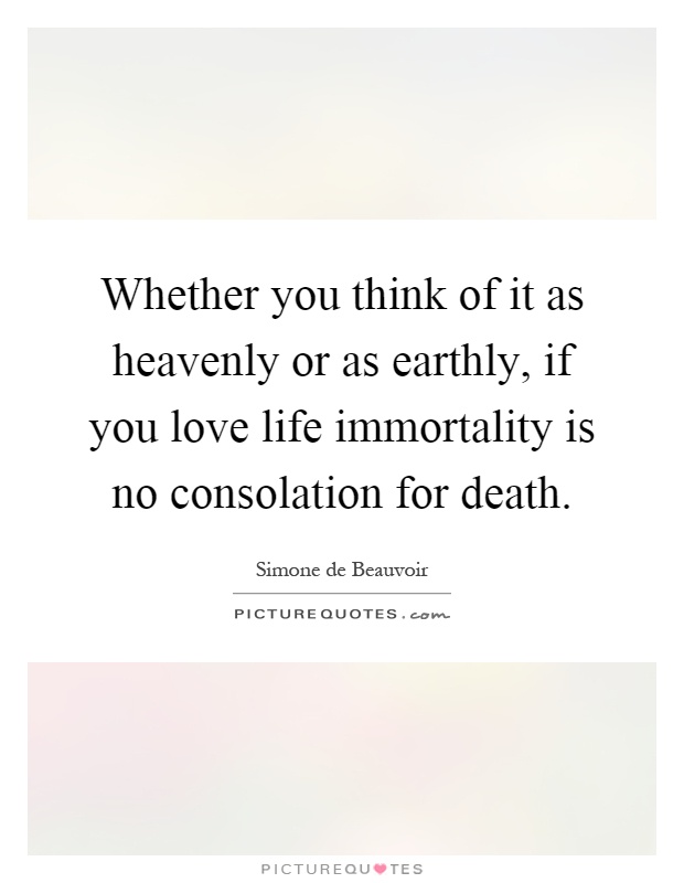 Whether you think of it as heavenly or as earthly, if you love life immortality is no consolation for death Picture Quote #1