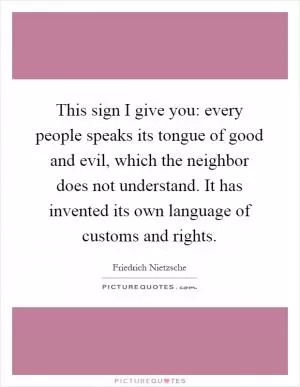 This sign I give you: every people speaks its tongue of good and evil, which the neighbor does not understand. It has invented its own language of customs and rights Picture Quote #1