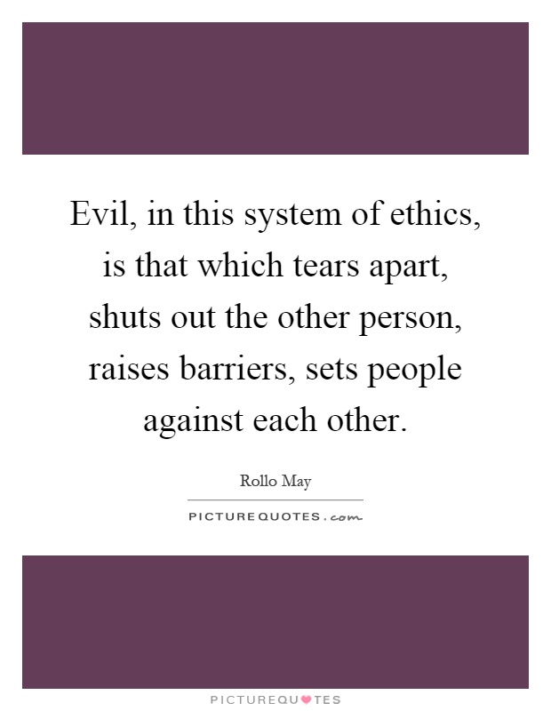 Evil, in this system of ethics, is that which tears apart, shuts out the other person, raises barriers, sets people against each other Picture Quote #1