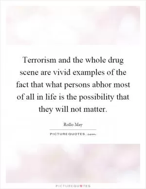 Terrorism and the whole drug scene are vivid examples of the fact that what persons abhor most of all in life is the possibility that they will not matter Picture Quote #1