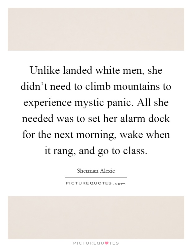 Unlike landed white men, she didn't need to climb mountains to experience mystic panic. All she needed was to set her alarm dock for the next morning, wake when it rang, and go to class Picture Quote #1