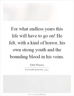 For what endless years this life will have to go on! He felt, with a kind of horror, his own strong youth and the bounding blood in his veins Picture Quote #1
