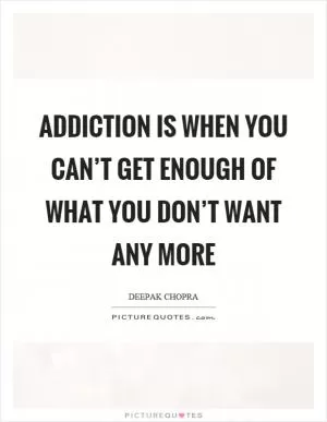 Addiction is when you can’t get enough of what you don’t want any more Picture Quote #1