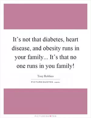 It’s not that diabetes, heart disease, and obesity runs in your family... It’s that no one runs in you family! Picture Quote #1