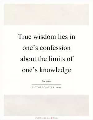 True wisdom lies in one’s confession about the limits of one’s knowledge Picture Quote #1