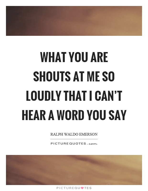 What you are shouts at me so loudly that I can't hear a word you say Picture Quote #1
