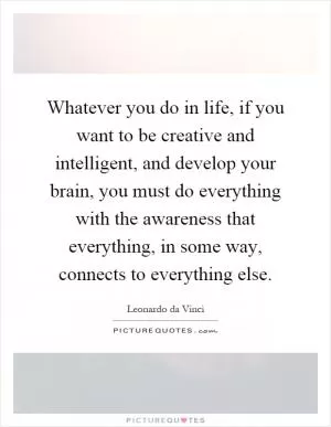 Whatever you do in life, if you want to be creative and intelligent, and develop your brain, you must do everything with the awareness that everything, in some way, connects to everything else Picture Quote #1