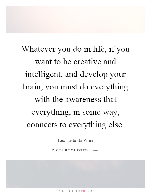 Whatever you do in life, if you want to be creative and intelligent, and develop your brain, you must do everything with the awareness that everything, in some way, connects to everything else Picture Quote #1