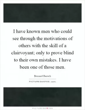 I have known men who could see through the motivations of others with the skill of a clairvoyant; only to prove blind to their own mistakes. I have been one of those men Picture Quote #1